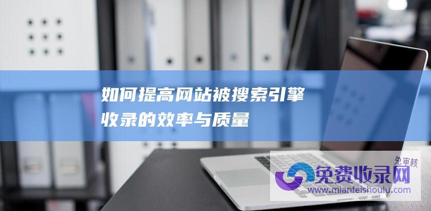 如何提高网站被搜索引擎收录的效率与质量