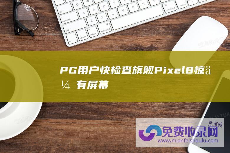 PG用户快检查！旗舰Pixel8惊传有「屏幕凸点」问题影响电子游戏体验-其他资讯