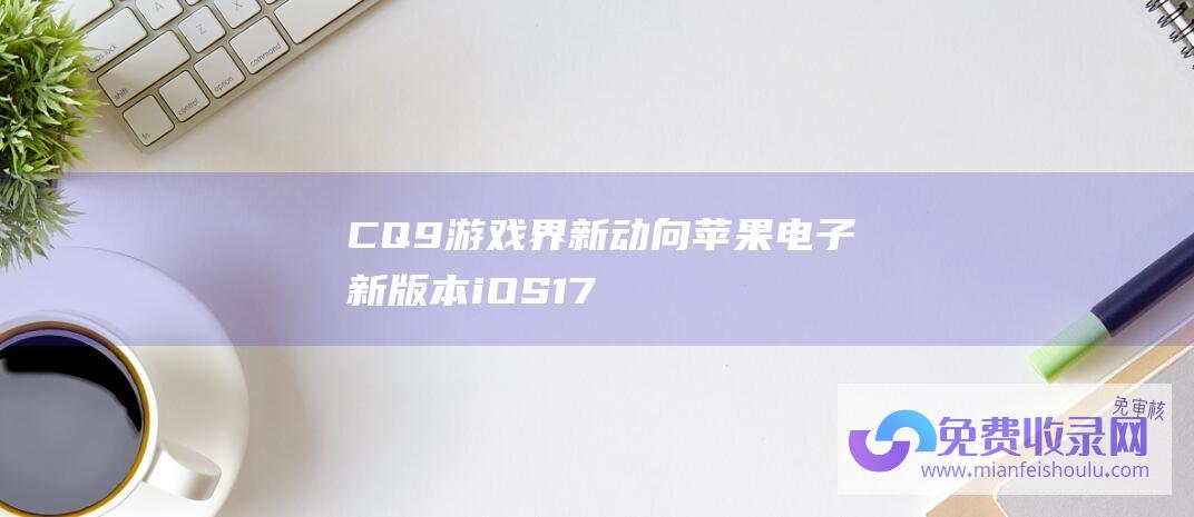 CQ9游戏界新动向：苹果电子新版本iOS17修复多款Bug软文来源:无来源-其他资讯