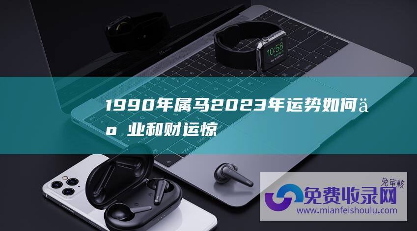 1990年属马2023年运势如何事业和财运惊喜多_十二生肖_星座专区