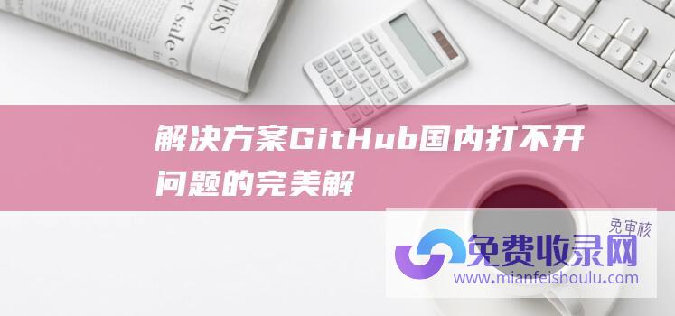 解决方案 | GitHub国内打不开问题的完美解决-免费收录网