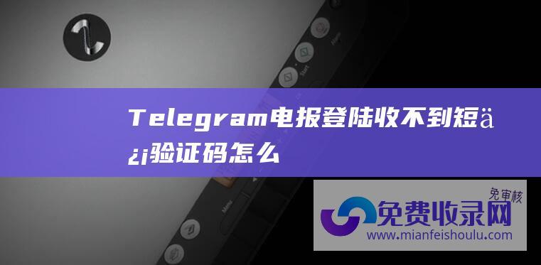 Telegram 电报 登陆收不到短信验证码怎么解决