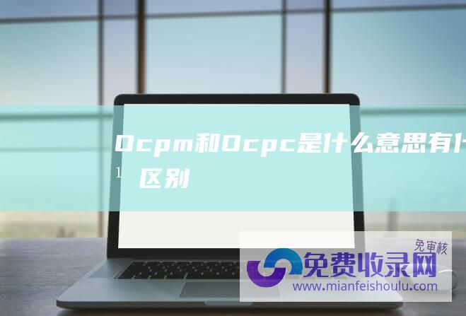 Ocpm和Ocpc是什么意思有什么区别