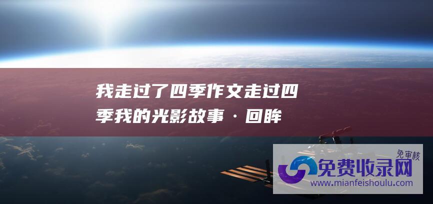 我走过了四季作文 (走过四季 我的光影故事·回眸2023丨在海上 与重器)