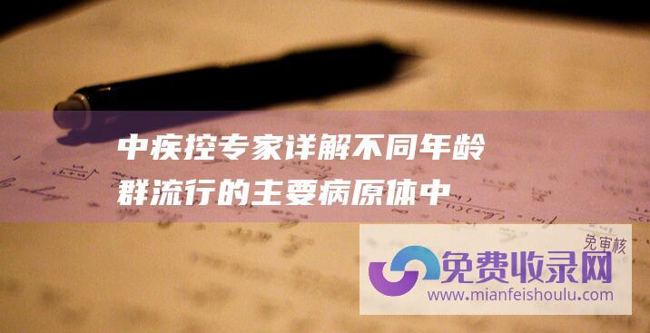 中疾控专家详解不同年龄群流行的主要病原体 (中疾控专家详解不同年龄群盛行的重要病原体)