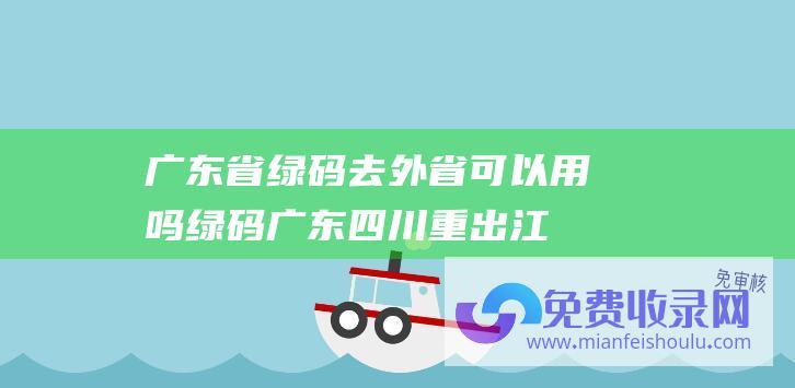 广东省绿码去外省可以用吗 (绿码 广东四川 重出江湖 任务人员回应)