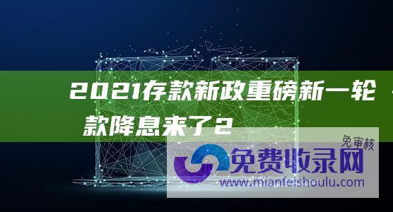 2021存款新政 (重磅 新一轮存款降息来了！20万存三年利息将少1800元)