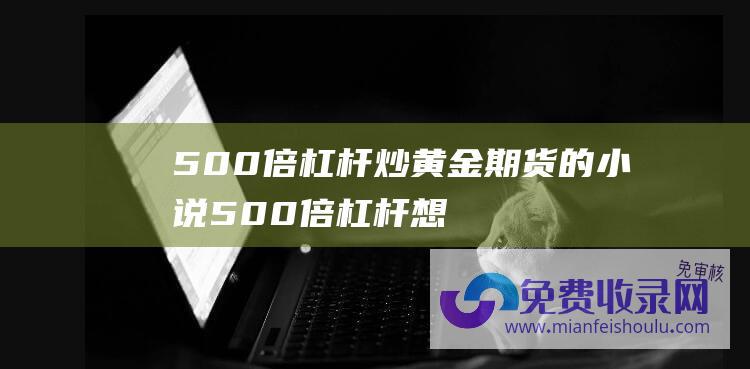 500倍杠杆炒黄金期货的小说 (500倍杠杆 想挖他人的心 曹德旺评论许家印 39亿资本存款2万亿)