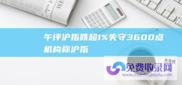 午评:沪指跌超1%失守3600点 (机构称 沪指跌破2900点 解读来了 见底特征显现 ！2024年咋走)