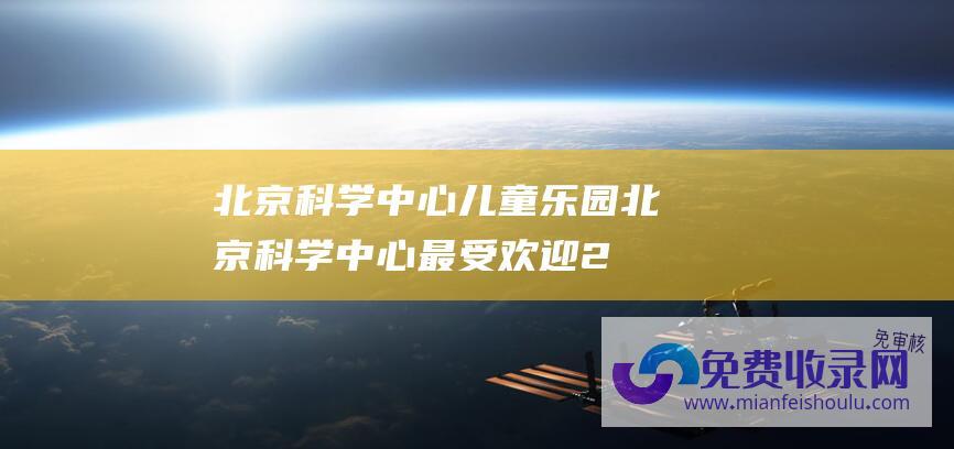 北京科学中心儿童乐园 (北京科学中心最受欢迎 2023抖音科技馆数据报告)