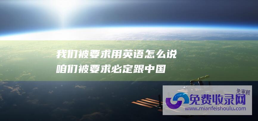 我们被要求用英语怎么说 (咱们被要求必定跟中国购置原料 - 越南纺织老板 - 否则会失去订单！)