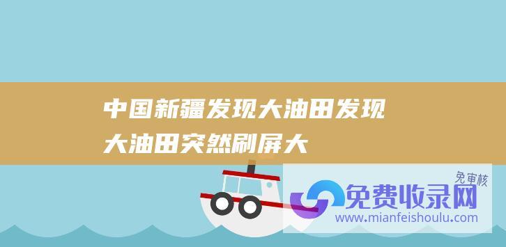 中国新疆发现大油田 (发现大油田！突然刷屏 - 大地磁暴预警 - 北京等多地出现极光 - 重磅！中国石油宣布 - 什么状况)