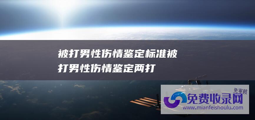 被打男性伤情鉴定标准 (被打男性伤情鉴定 - 两打人者行拘10日各罚款500元 - 事隔4个月警情通报 - 男性提示夫妻关远光灯被打致流产)