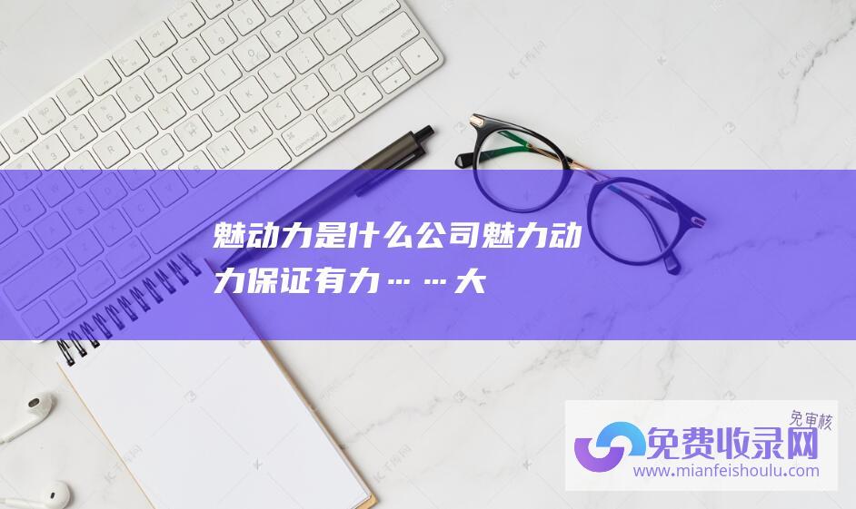 魅动力是什么公司 (魅力 - 动力保证有力…… - 大国基建提速 - 中国经济展现共同)