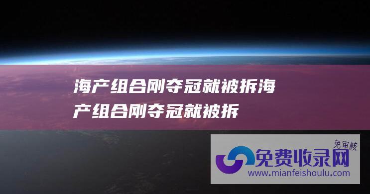 海产组合刚夺冠就被拆 (海产组合刚夺冠就被拆！刘国梁做出孙颖莎苦等的决定 莎莎熬出头了)