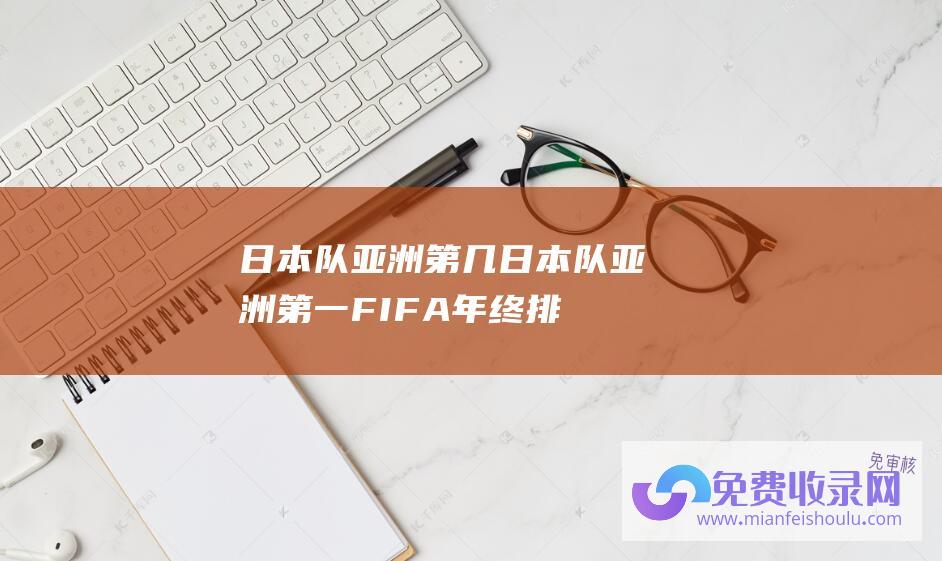 日本队亚洲第几 (日本队亚洲第一 FIFA年终排名 中国男足第79亚洲第11)