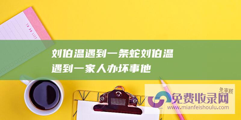 刘伯温遇到一条蛇 (刘伯温遇到一家人办坏事 - 他暗自说道 - 这家人怎样选五鬼日摆酒)