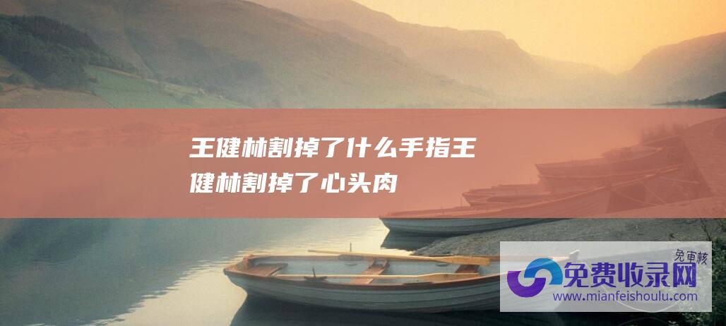 王健林割掉了什么手指 (王健林割掉了心头肉)