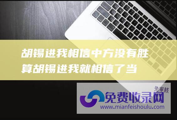 胡锡进我相信中方没有胜算 (胡锡进 我就相信了 当时李大霄那些人都说差不多到底了)