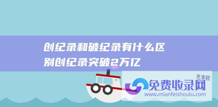 创纪录和破纪录有什么区别 (创纪录！突破2万亿大关！A股抄底信号来了)