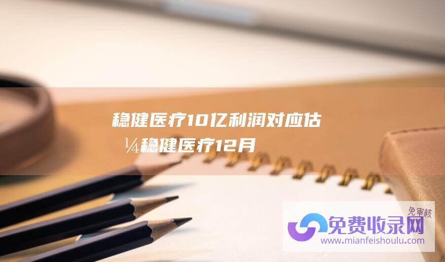 稳健医疗10亿利润,对应估值 (稳健医疗 12月19日召开董事会会议)