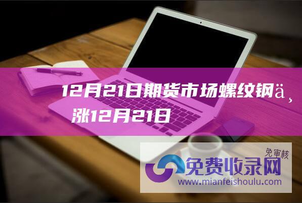 12月21日期货市场螺纹钢上涨 (12月21日易方达医疗保健行业混合A净值3.3110元 下跌0.18%)