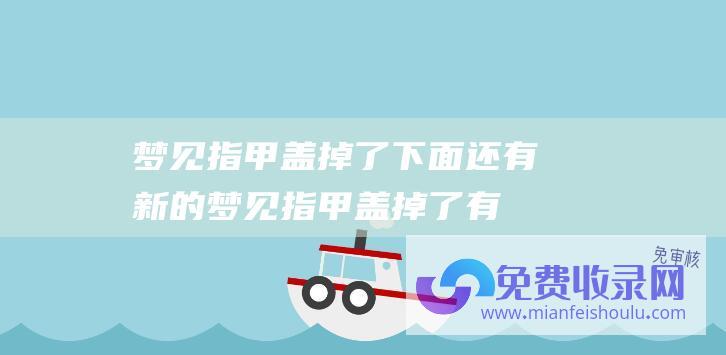 梦见指甲盖掉了下面还有新的梦见指甲盖掉了有