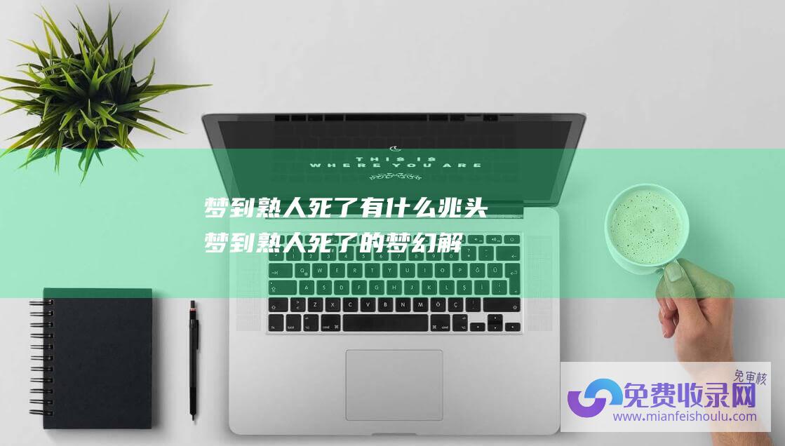 梦到熟人死了有什么兆头 (梦到熟人死了的梦幻解析-梦到熟人死了是什么意思)