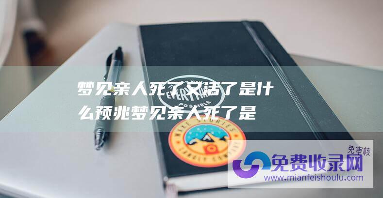 梦见亲人死了又活了是什么预兆 (梦见亲人死了是什么兆头-梦见亲人死了有哪些含意)