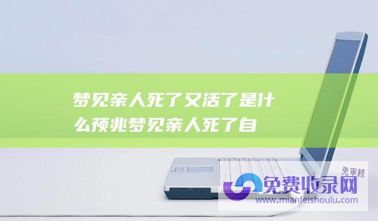 梦见亲人死了又活了是什么预兆 (梦见亲人死了自己大哭是什么意思-梦见亲人死了自己大哭是什么预兆)