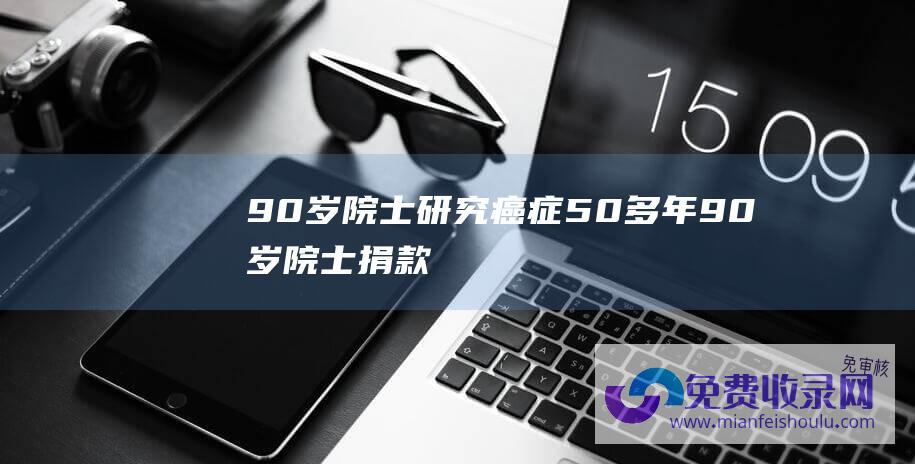 90岁院士研究癌症50多年 (90岁院士-捐款300万！)