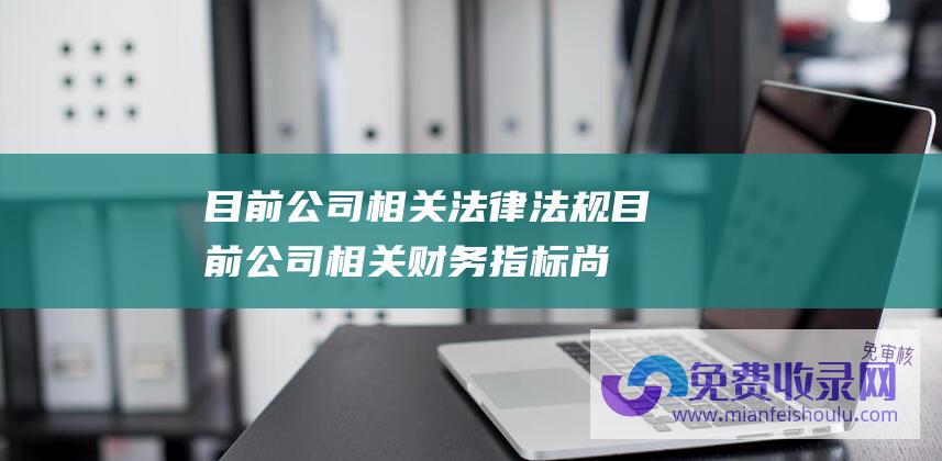 目前公司相关法律法规 (目前公司相关财务指标尚未改善 12月21日晚间公告集锦 *ST左江表示)