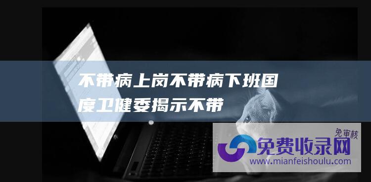 不带病上岗 (不带病下班-国度卫健委揭示-不带病上学)