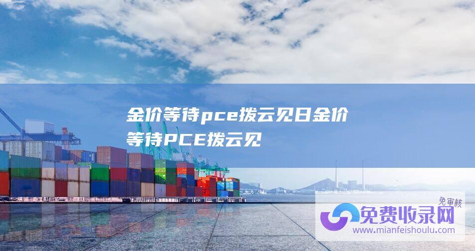 金价等待pce拨云见日 (金价等待PCE拨云见日 当心节前低流动性放大波动)