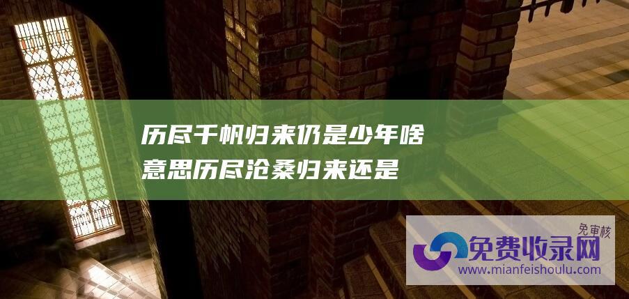 历尽千帆归来仍是少年啥意思 (历尽沧桑 归来还是少年)