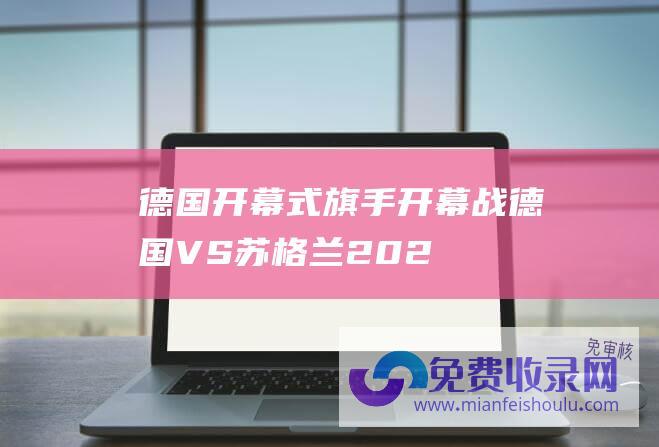 德国开幕式旗手 (开幕战德国VS苏格兰-2024欧洲杯完整赛程-7月14日决赛)