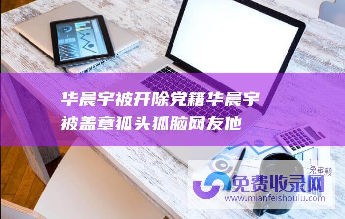 华晨宇被开除党籍 (华晨宇被盖章 狐头狐脑 网友 他演起男狐狸来不像假的)