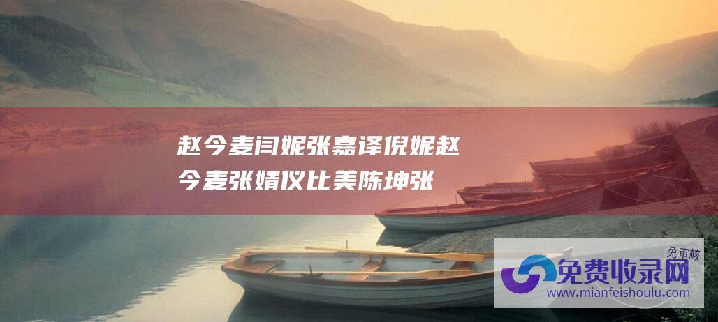 赵今麦闫妮张嘉译倪妮赵今麦张婧仪比美陈坤张