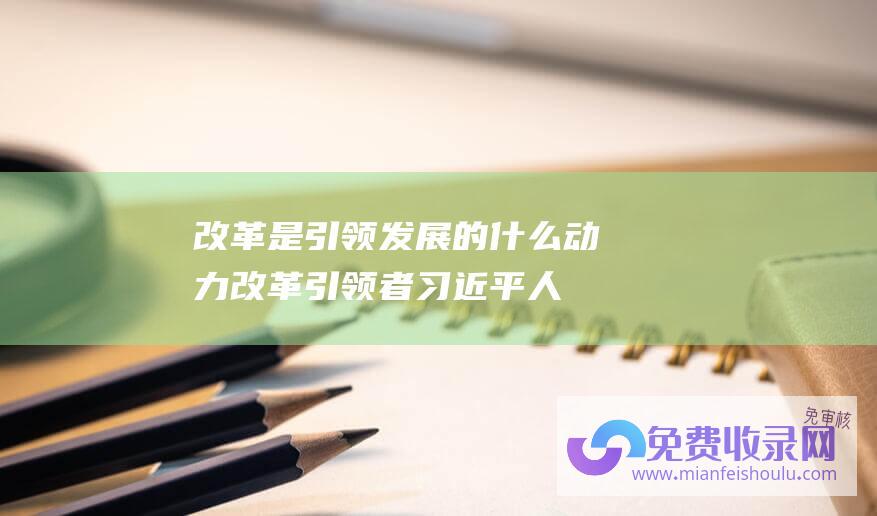 改革是引领发展的什么动力改革引领者习近平人