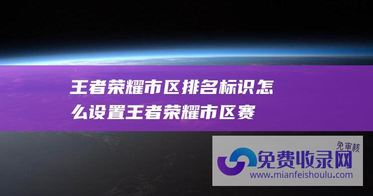 王者荣耀市区排名标识怎么设置 (王者荣耀市区赛圆满收官-共筑生态未来-荣耀-环带)