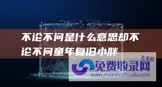 不论不问是什么意思 (却不论不问-童年复旧小胖零食守业评分1.1总部承诺收费选址)