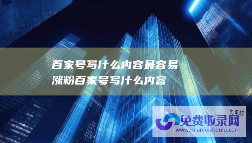 百家号写什么内容最容易涨粉百家号写什么内容