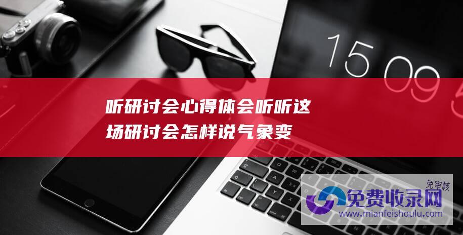 听研讨会心得体会 (听听这场研讨会怎样说 气象变动要怎样应答 未来动力将由什么提供)