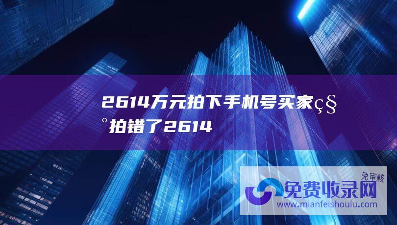 2614万元拍下手机号买家称拍错了 (2614万元拍下手机号未付尾款 拍错了 买家称)