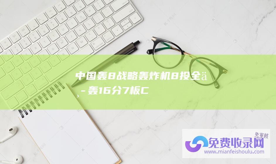 中国轰8战略轰炸机 (8投全中轰16分7板！CBA弃将加盟广东宏远涅槃新生 杜锋成功捡漏)