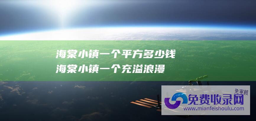 海棠小镇一个平方多少钱 (海棠小镇 一个充溢浪漫与文明气息的游览胜地)