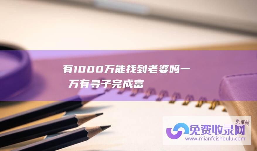 有1000万能找到老婆吗 (一千万有 寻子完成富豪造谣资产上亿 上亿没有)