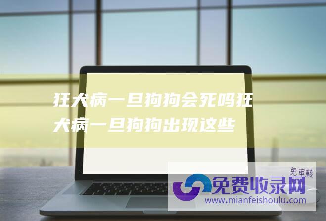 狂犬病一旦狗狗会死吗 (狂犬病 一旦狗狗出现这些症状 说明它曾经患了)