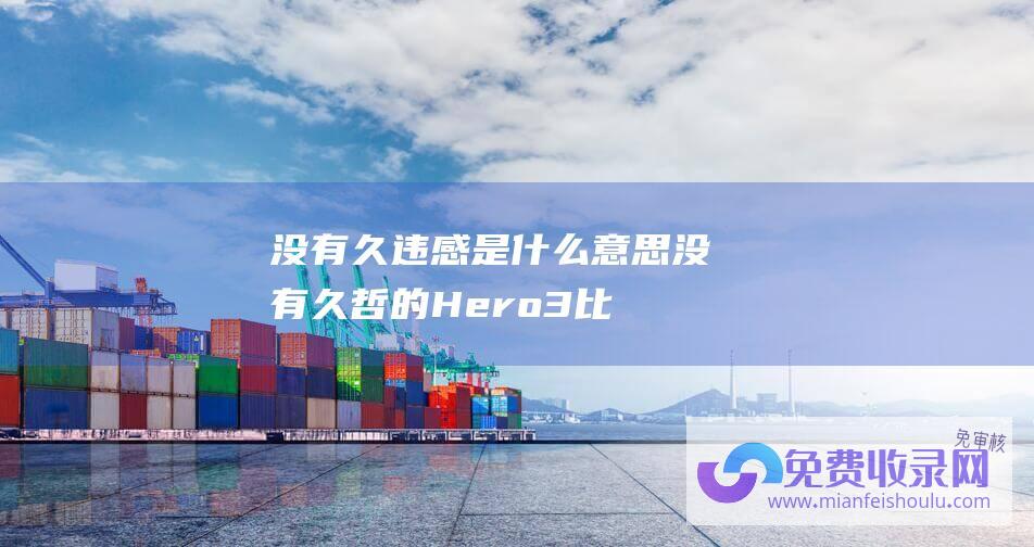 没有久违感是什么意思 (没有久哲的Hero 3比26 真的很菜 Hero久竞发明世冠杯击杀纪录)