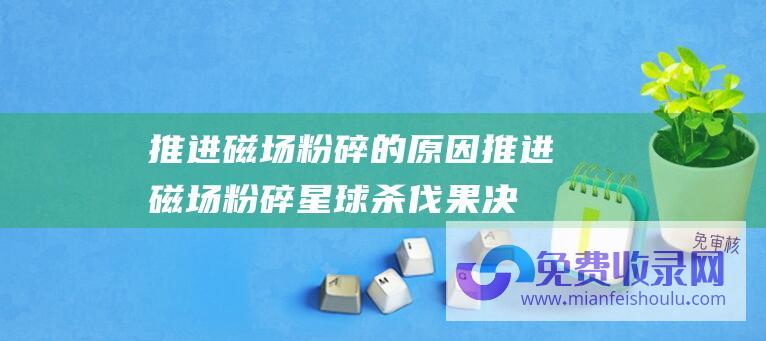 推进磁场粉碎的原因 (推进磁场粉碎星球 杀伐果决拳拳到肉 一本连载现代高武玄幻小说)